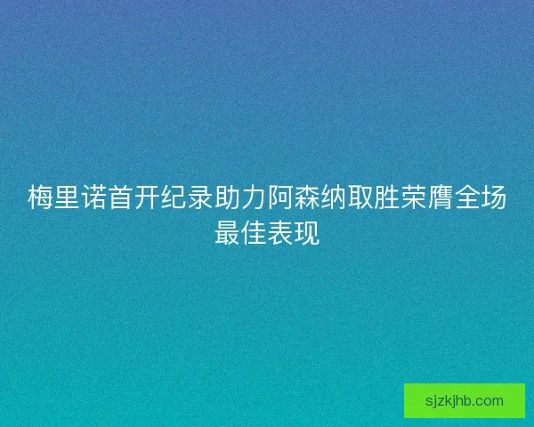 梅里诺首开纪录助力阿森纳取胜荣膺全场最佳表现