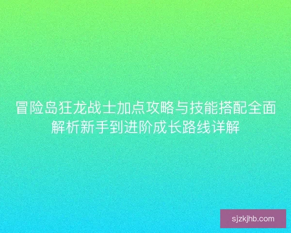 冒险岛狂龙战士加点攻略与技能搭配全面解析新手到进阶成长路线详解